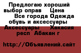 Предлогаю хороший выбор оправ  › Цена ­ 1 000 - Все города Одежда, обувь и аксессуары » Аксессуары   . Хакасия респ.,Абакан г.